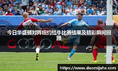 今日华盛顿对阵纽约红牛比赛结果及精彩瞬间回顾