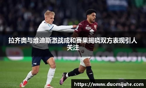 拉齐奥与维迪斯激战成和赛果揭晓双方表现引人关注