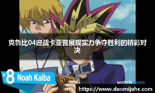 克鲁比04迎战卡亚普展现实力争夺胜利的精彩对决